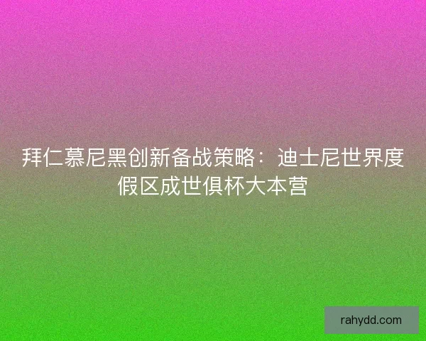 拜仁慕尼黑创新备战策略：迪士尼世界度假区成世俱杯大本营