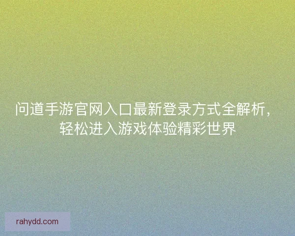 问道手游官网入口最新登录方式全解析，轻松进入游戏体验精彩世界