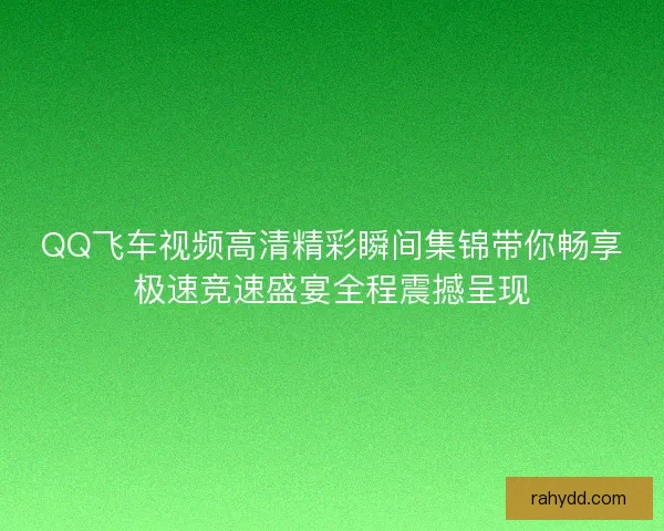 QQ飞车视频高清精彩瞬间集锦带你畅享极速竞速盛宴全程震撼呈现
