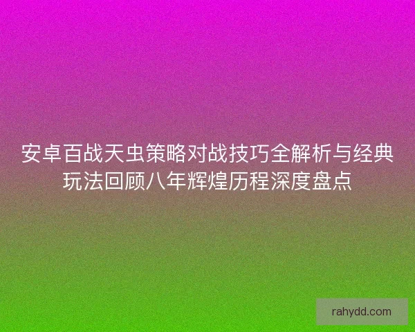 安卓百战天虫策略对战技巧全解析与经典玩法回顾八年辉煌历程深度盘点