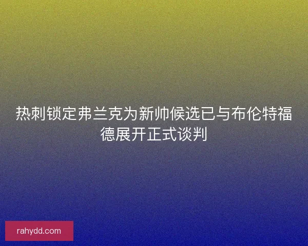 热刺锁定弗兰克为新帅候选已与布伦特福德展开正式谈判