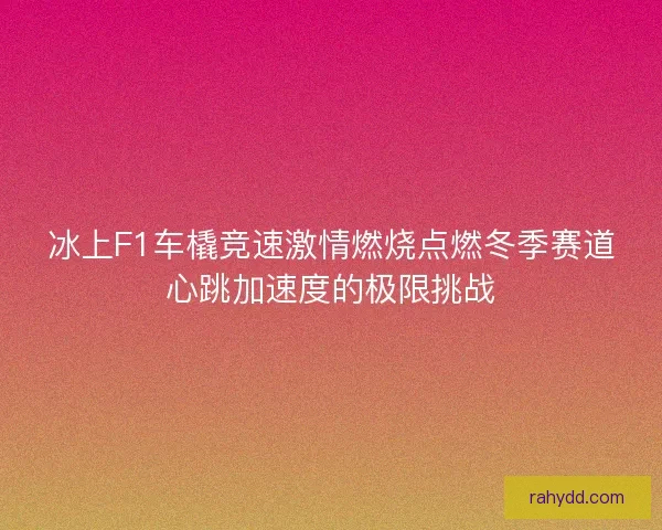 冰上F1车橇竞速激情燃烧点燃冬季赛道心跳加速度的极限挑战